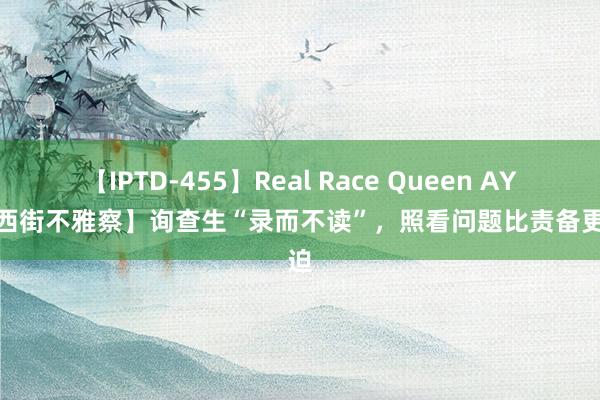 【IPTD-455】Real Race Queen AYA 【西街不雅察】询查生“录而不读”，照看问题比责备更紧迫