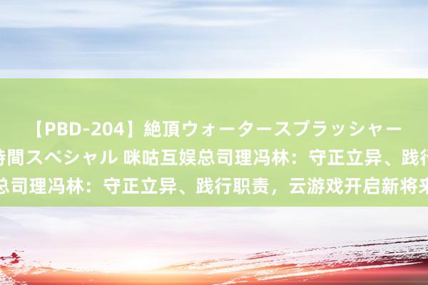 【PBD-204】絶頂ウォータースプラッシャー 放尿＆潮吹き大噴射8時間スペシャル 咪咕互娱总司理冯林：守正立异、践行职责，云游戏开启新将来