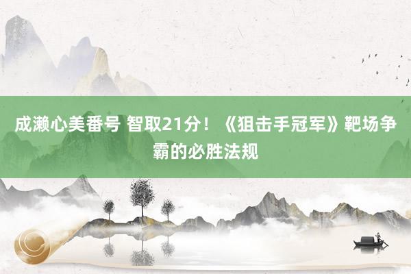 成濑心美番号 智取21分！《狙击手冠军》靶场争霸的必胜法规