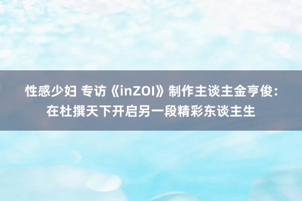 性感少妇 专访《inZOI》制作主谈主金亨俊：在杜撰天下开启另一段精彩东谈主生