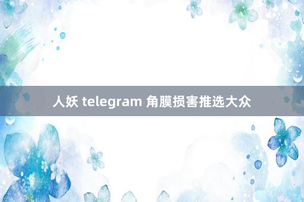 人妖 telegram 角膜损害推选大众