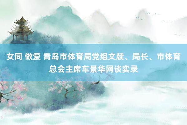 女同 做爱 青岛市体育局党组文牍、局长、市体育总会主席车景华网谈实录