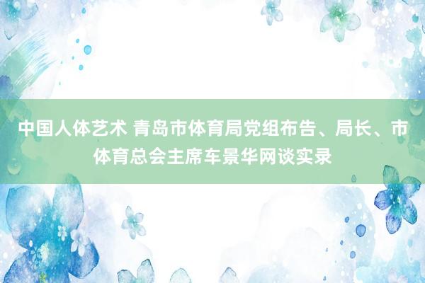 中国人体艺术 青岛市体育局党组布告、局长、市体育总会主席车景华网谈实录