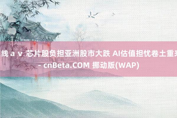 在线ａｖ 芯片股负担亚洲股市大跌 AI估值担忧卷土重来 - cnBeta.COM 挪动版(WAP)