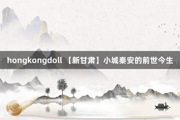 hongkongdoll 【新甘肃】小城秦安的前世今生