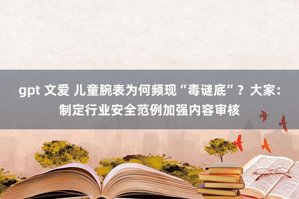 gpt 文爱 儿童腕表为何频现“毒谜底”？大家：制定行业安全范例加强内容审核