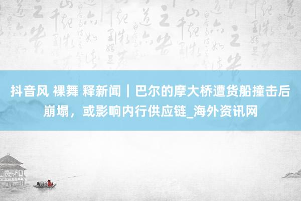 抖音风 裸舞 释新闻｜巴尔的摩大桥遭货船撞击后崩塌，或影响内行供应链_海外资讯网