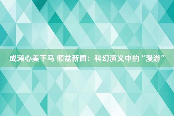 成濑心美下马 倾盆新闻：科幻演义中的“漫游”