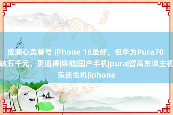 成濑心美番号 iPhone 16虽好，但华为Pura70 Pro已跌破五千元，更值得|续航|国产手机|pura|智高东谈主机|iphone