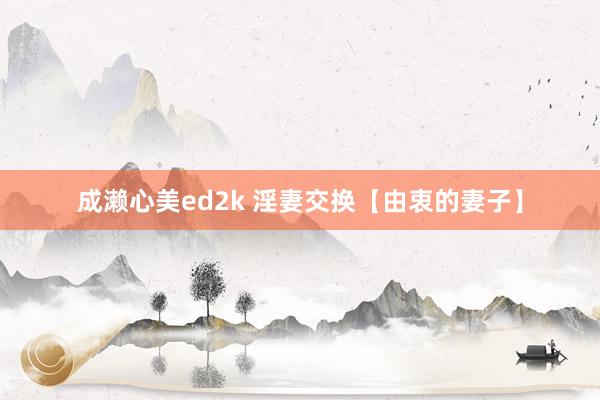 成濑心美ed2k 淫妻交换【由衷的妻子】