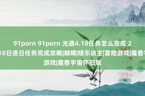 91porn 91porn 光遇4.18任务怎么完成 2024年4月18日逐日任务完成攻略|蝴蝶|矮东谈主|冒险游戏|魔兽宇宙怀旧服