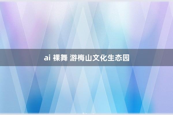 ai 裸舞 游梅山文化生态园