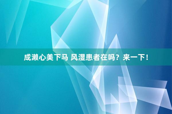 成濑心美下马 风湿患者在吗？来一下！