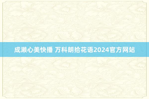 成濑心美快播 万科朗拾花语2024官方网站