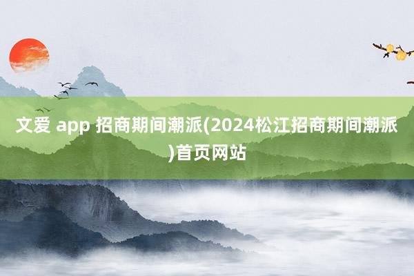 文爱 app 招商期间潮派(2024松江招商期间潮派)首页网站