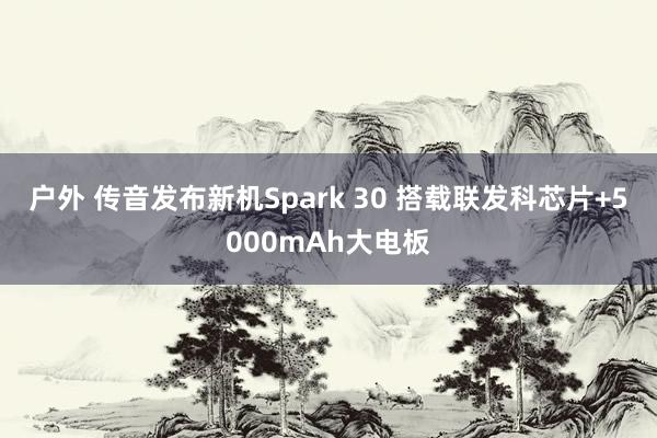 户外 传音发布新机Spark 30 搭载联发科芯片+5000mAh大电板