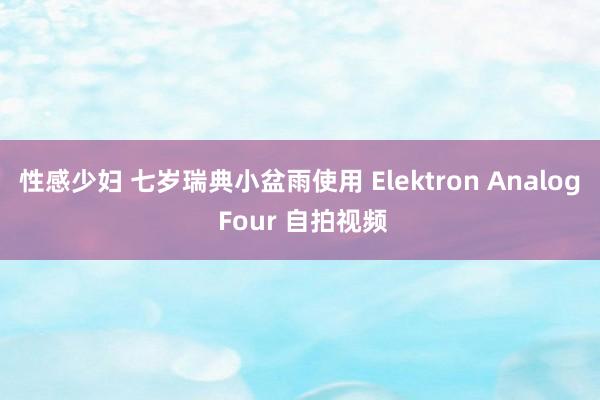 性感少妇 七岁瑞典小盆雨使用 Elektron Analog Four 自拍视频