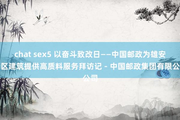 chat sex5 以奋斗致改日——中国邮政为雄安新区建筑提供高质料服务拜访记 - 中国邮政集团有限公司