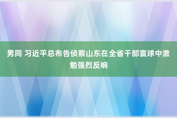 男同 习近平总布告侦察山东在全省干部寰球中激勉强烈反响