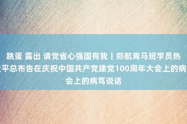 跳蛋 露出 请党省心强国有我丨郑航青马班学员热议习近平总布告在庆祝中国共产党建党100周年大会上的病笃说话